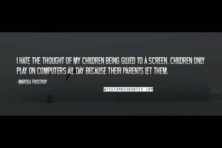 Mariella Frostrup Quotes: I hate the thought of my children being glued to a screen. Children only play on computers all day because their parents let them.