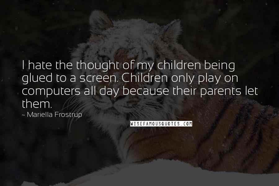 Mariella Frostrup Quotes: I hate the thought of my children being glued to a screen. Children only play on computers all day because their parents let them.