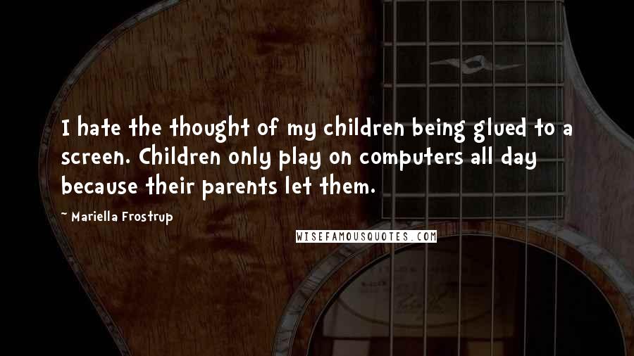 Mariella Frostrup Quotes: I hate the thought of my children being glued to a screen. Children only play on computers all day because their parents let them.