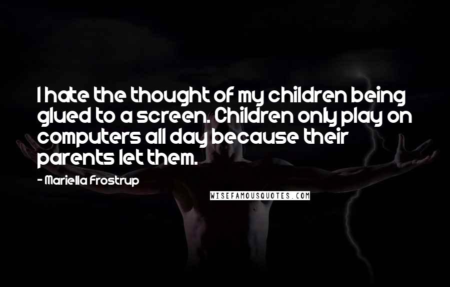 Mariella Frostrup Quotes: I hate the thought of my children being glued to a screen. Children only play on computers all day because their parents let them.