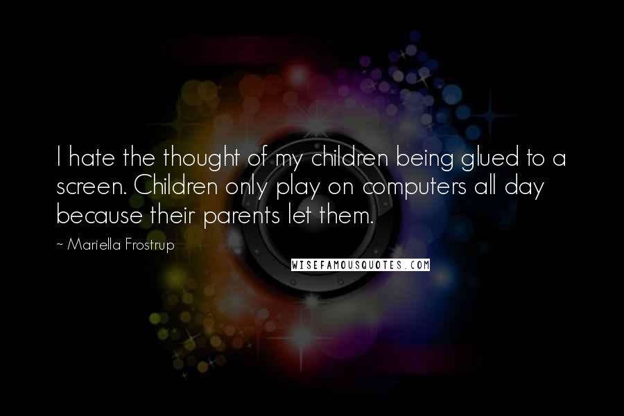 Mariella Frostrup Quotes: I hate the thought of my children being glued to a screen. Children only play on computers all day because their parents let them.