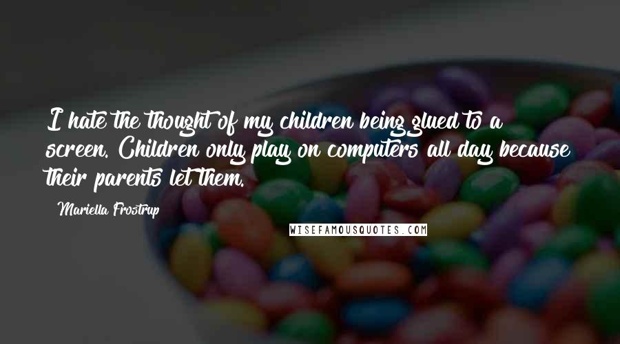 Mariella Frostrup Quotes: I hate the thought of my children being glued to a screen. Children only play on computers all day because their parents let them.