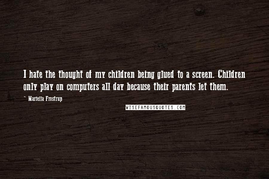 Mariella Frostrup Quotes: I hate the thought of my children being glued to a screen. Children only play on computers all day because their parents let them.