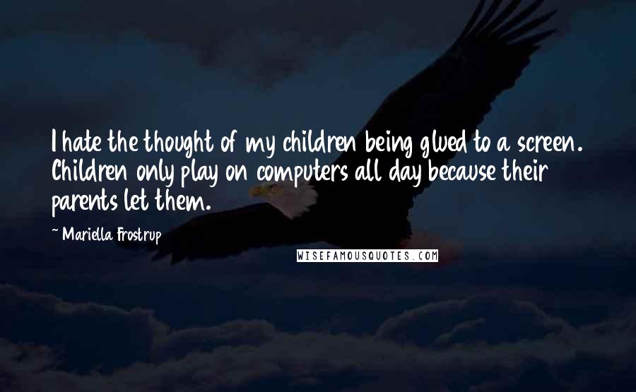 Mariella Frostrup Quotes: I hate the thought of my children being glued to a screen. Children only play on computers all day because their parents let them.