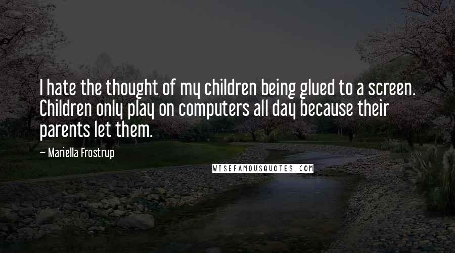 Mariella Frostrup Quotes: I hate the thought of my children being glued to a screen. Children only play on computers all day because their parents let them.