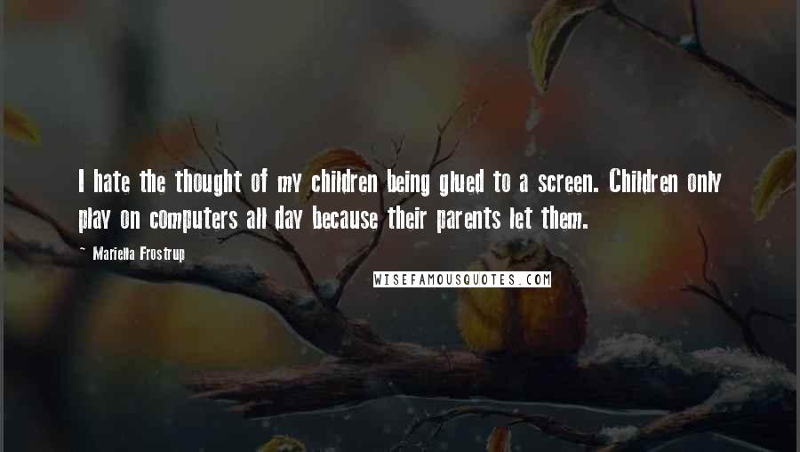 Mariella Frostrup Quotes: I hate the thought of my children being glued to a screen. Children only play on computers all day because their parents let them.