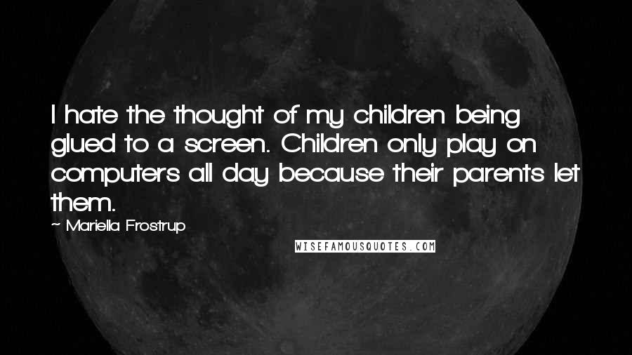 Mariella Frostrup Quotes: I hate the thought of my children being glued to a screen. Children only play on computers all day because their parents let them.