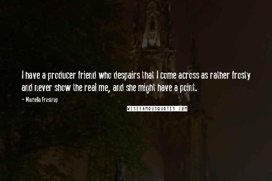 Mariella Frostrup Quotes: I have a producer friend who despairs that I come across as rather frosty and never show the real me, and she might have a point.