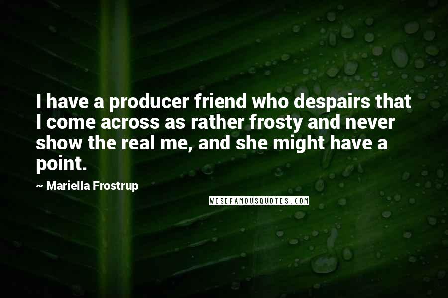 Mariella Frostrup Quotes: I have a producer friend who despairs that I come across as rather frosty and never show the real me, and she might have a point.