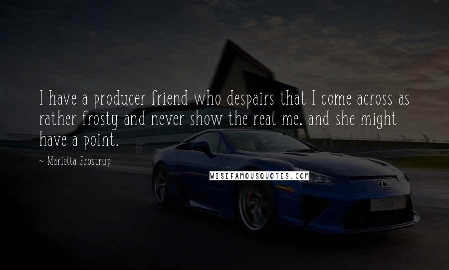 Mariella Frostrup Quotes: I have a producer friend who despairs that I come across as rather frosty and never show the real me, and she might have a point.