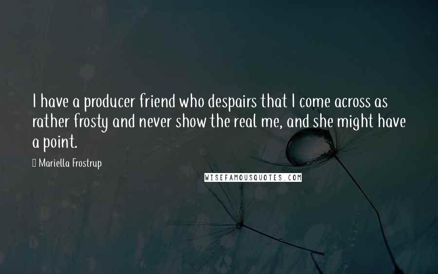 Mariella Frostrup Quotes: I have a producer friend who despairs that I come across as rather frosty and never show the real me, and she might have a point.