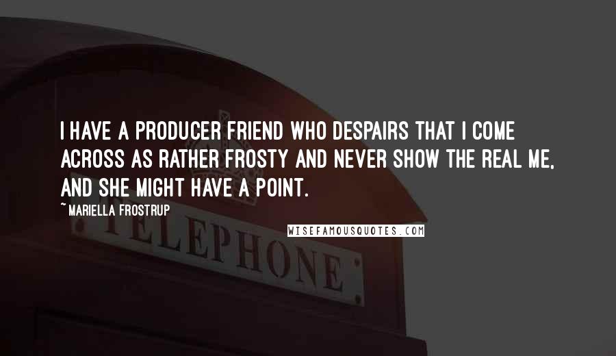 Mariella Frostrup Quotes: I have a producer friend who despairs that I come across as rather frosty and never show the real me, and she might have a point.