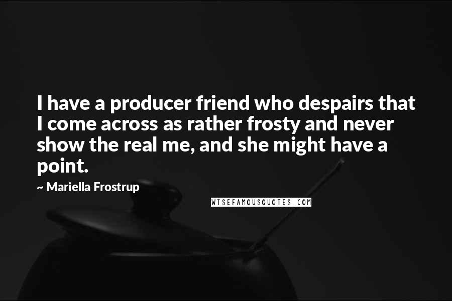 Mariella Frostrup Quotes: I have a producer friend who despairs that I come across as rather frosty and never show the real me, and she might have a point.