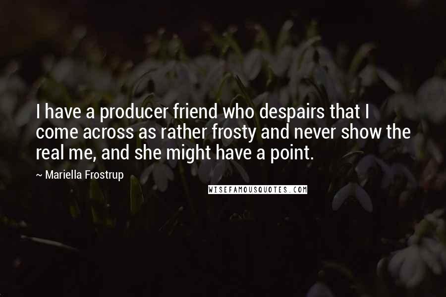 Mariella Frostrup Quotes: I have a producer friend who despairs that I come across as rather frosty and never show the real me, and she might have a point.