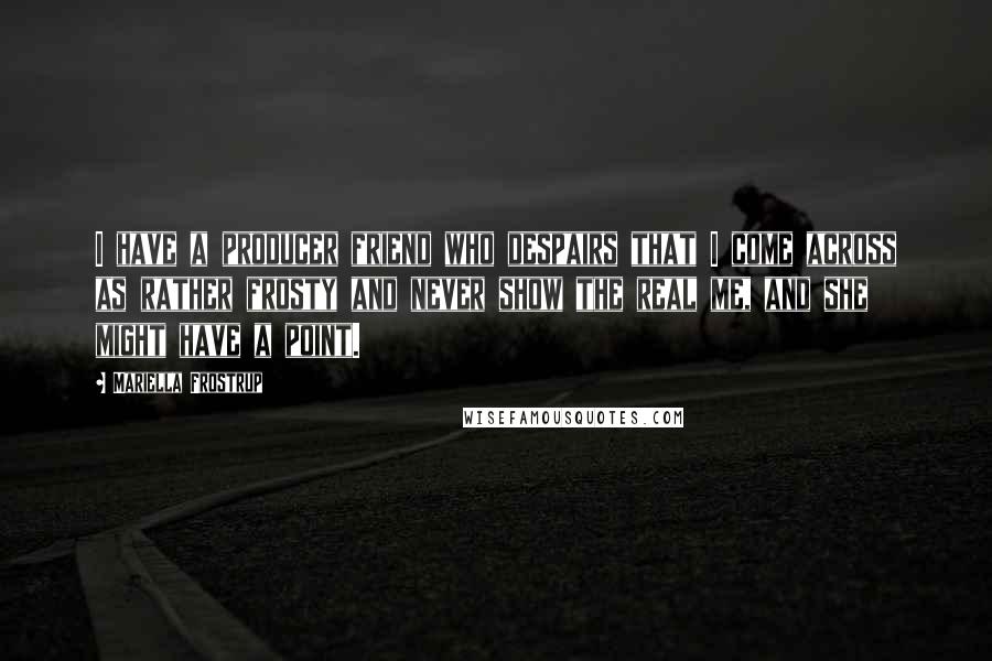 Mariella Frostrup Quotes: I have a producer friend who despairs that I come across as rather frosty and never show the real me, and she might have a point.