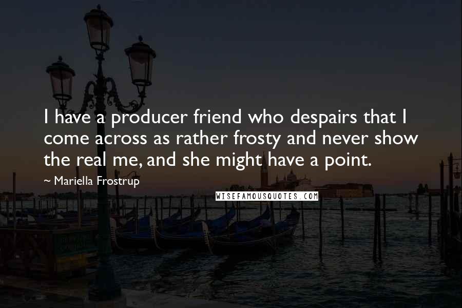 Mariella Frostrup Quotes: I have a producer friend who despairs that I come across as rather frosty and never show the real me, and she might have a point.