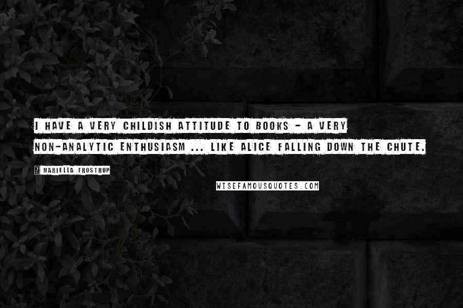 Mariella Frostrup Quotes: I have a very childish attitude to books - a very non-analytic enthusiasm ... like Alice falling down the chute.