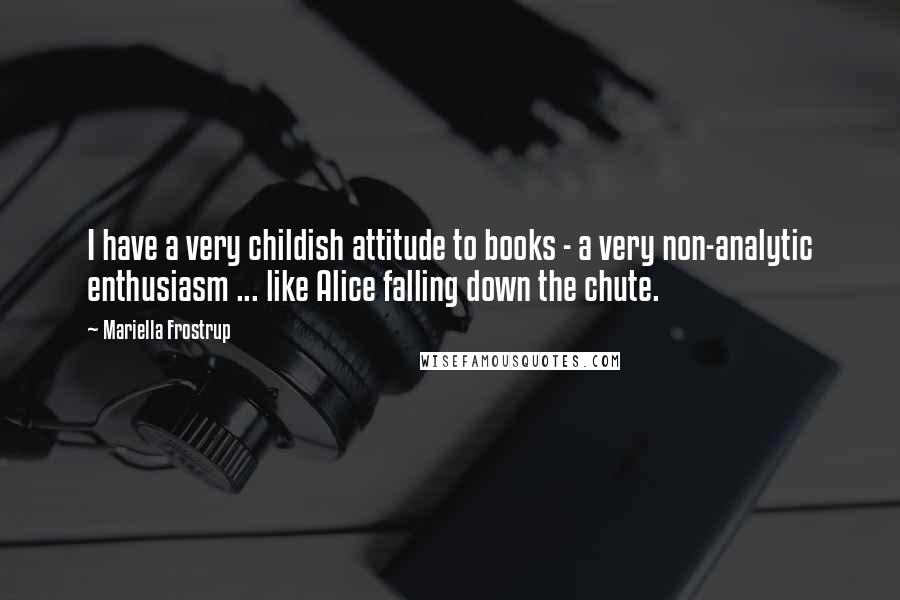 Mariella Frostrup Quotes: I have a very childish attitude to books - a very non-analytic enthusiasm ... like Alice falling down the chute.