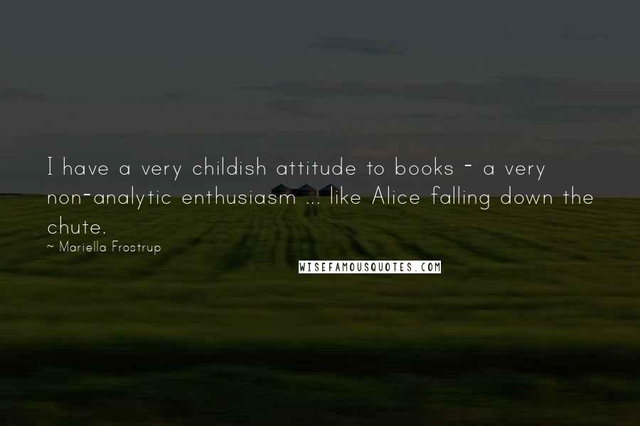 Mariella Frostrup Quotes: I have a very childish attitude to books - a very non-analytic enthusiasm ... like Alice falling down the chute.