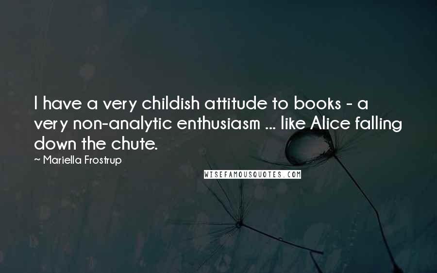 Mariella Frostrup Quotes: I have a very childish attitude to books - a very non-analytic enthusiasm ... like Alice falling down the chute.