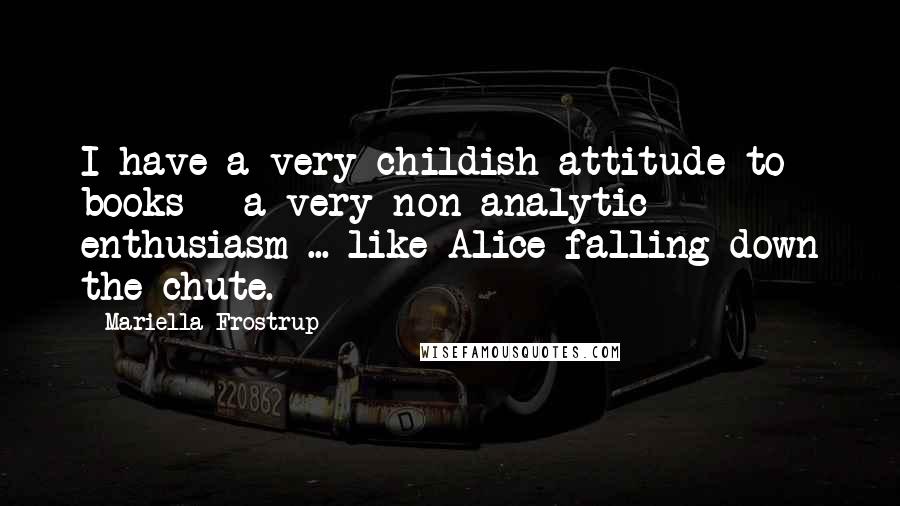 Mariella Frostrup Quotes: I have a very childish attitude to books - a very non-analytic enthusiasm ... like Alice falling down the chute.