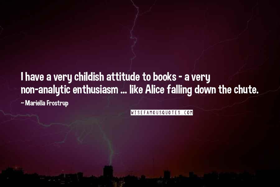 Mariella Frostrup Quotes: I have a very childish attitude to books - a very non-analytic enthusiasm ... like Alice falling down the chute.