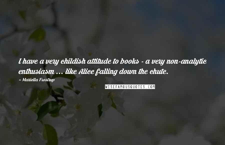Mariella Frostrup Quotes: I have a very childish attitude to books - a very non-analytic enthusiasm ... like Alice falling down the chute.