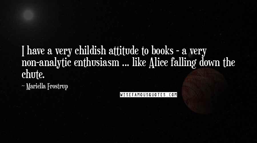 Mariella Frostrup Quotes: I have a very childish attitude to books - a very non-analytic enthusiasm ... like Alice falling down the chute.