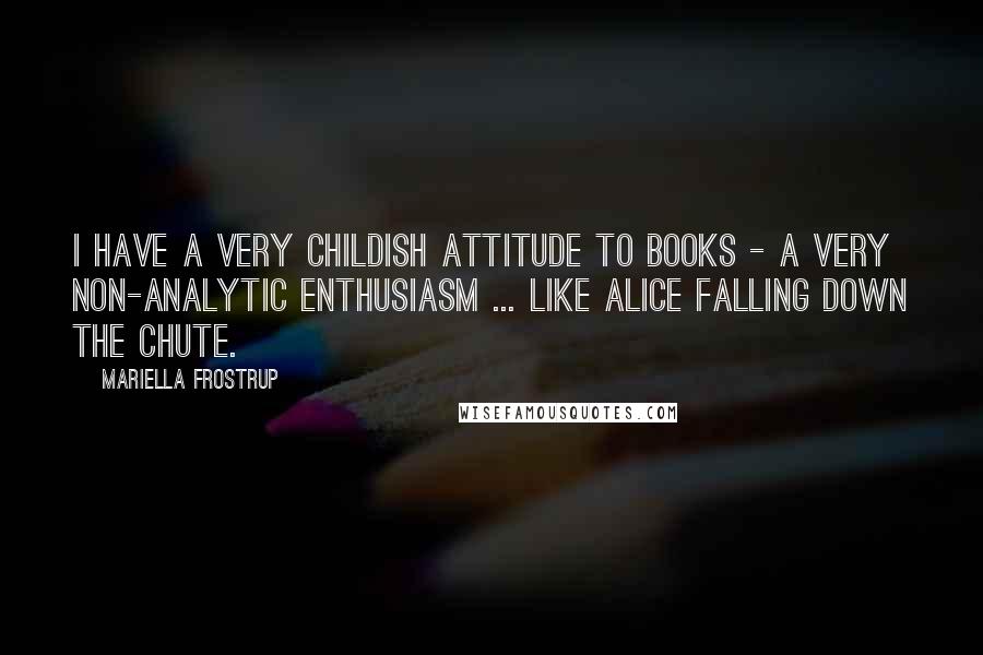Mariella Frostrup Quotes: I have a very childish attitude to books - a very non-analytic enthusiasm ... like Alice falling down the chute.
