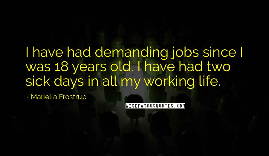 Mariella Frostrup Quotes: I have had demanding jobs since I was 18 years old. I have had two sick days in all my working life.