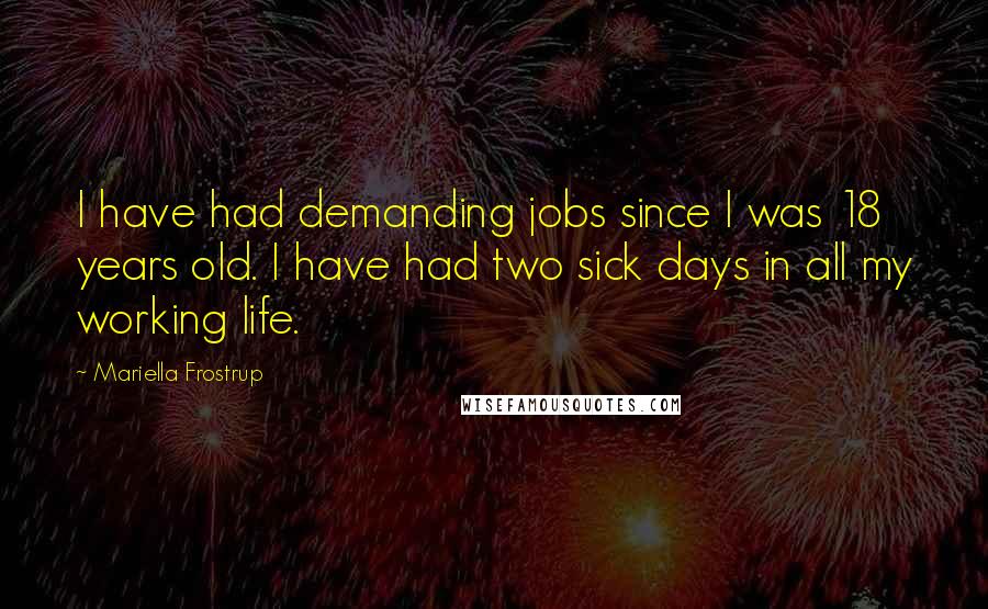 Mariella Frostrup Quotes: I have had demanding jobs since I was 18 years old. I have had two sick days in all my working life.