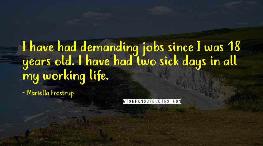 Mariella Frostrup Quotes: I have had demanding jobs since I was 18 years old. I have had two sick days in all my working life.