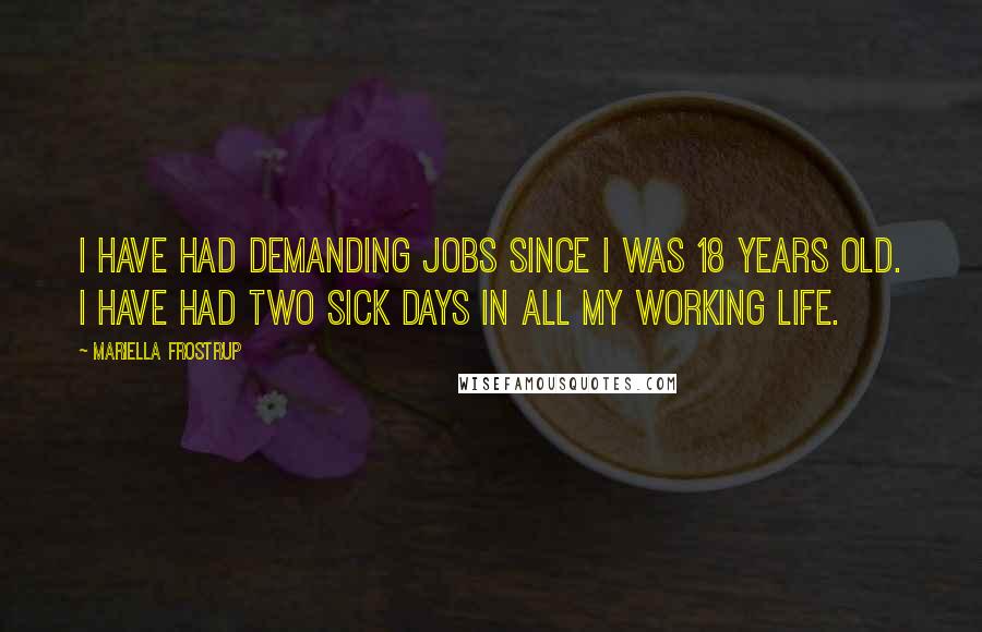 Mariella Frostrup Quotes: I have had demanding jobs since I was 18 years old. I have had two sick days in all my working life.