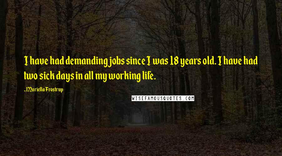 Mariella Frostrup Quotes: I have had demanding jobs since I was 18 years old. I have had two sick days in all my working life.