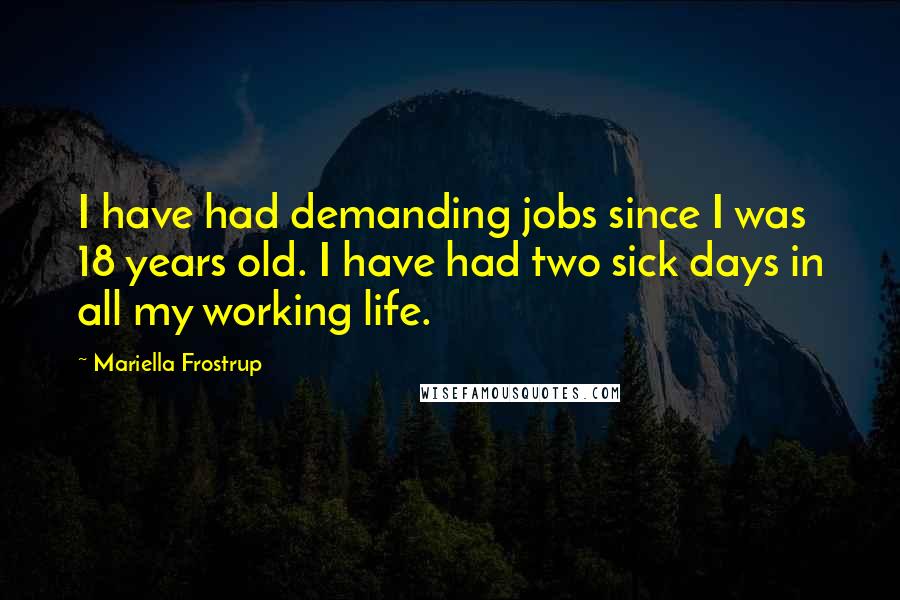 Mariella Frostrup Quotes: I have had demanding jobs since I was 18 years old. I have had two sick days in all my working life.