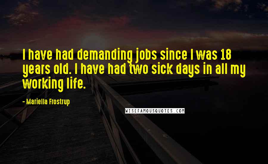 Mariella Frostrup Quotes: I have had demanding jobs since I was 18 years old. I have had two sick days in all my working life.