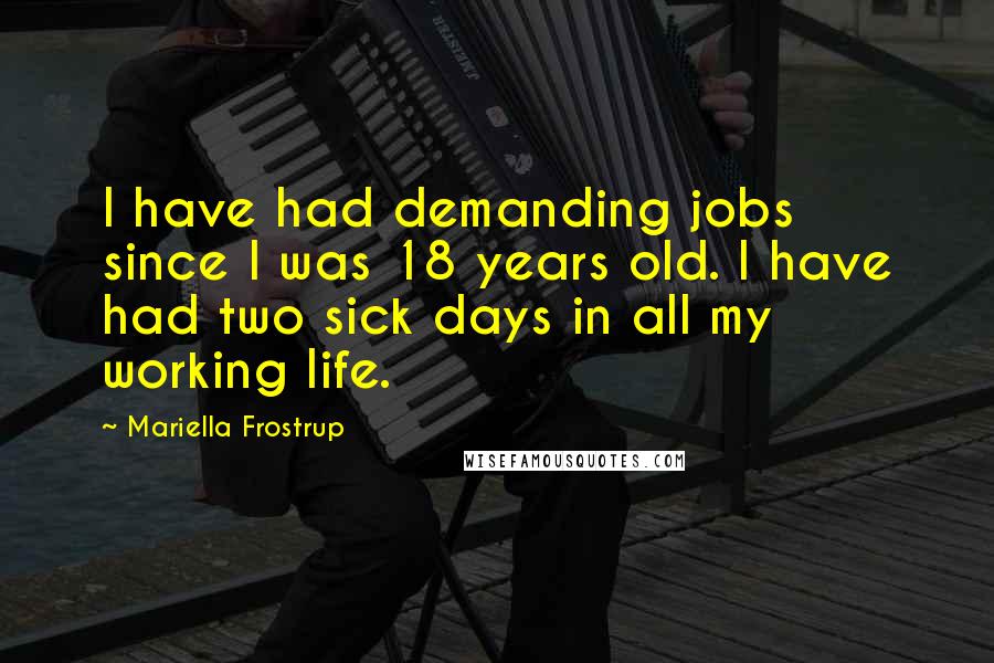 Mariella Frostrup Quotes: I have had demanding jobs since I was 18 years old. I have had two sick days in all my working life.