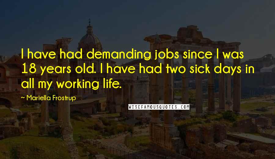 Mariella Frostrup Quotes: I have had demanding jobs since I was 18 years old. I have had two sick days in all my working life.