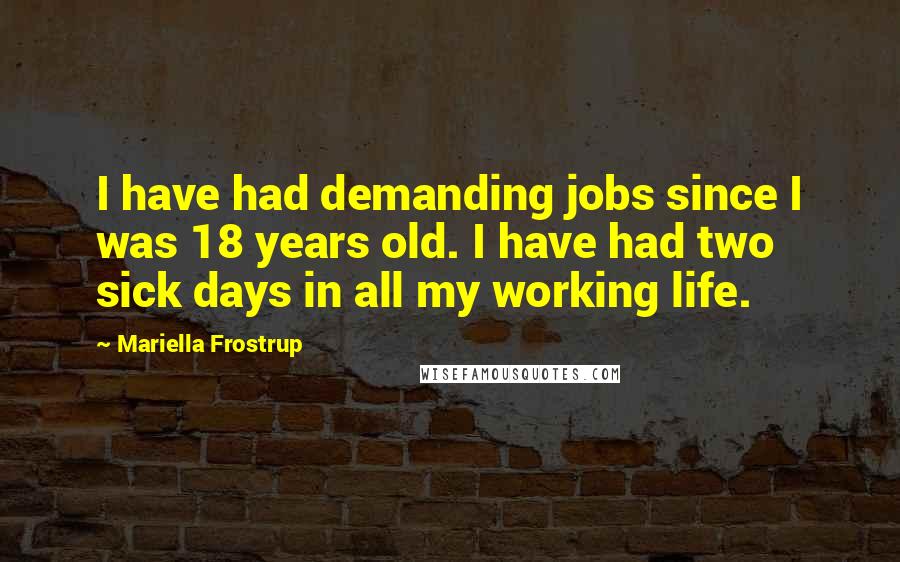 Mariella Frostrup Quotes: I have had demanding jobs since I was 18 years old. I have had two sick days in all my working life.