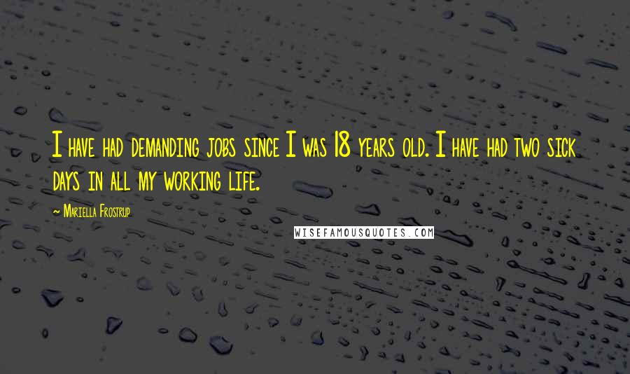 Mariella Frostrup Quotes: I have had demanding jobs since I was 18 years old. I have had two sick days in all my working life.