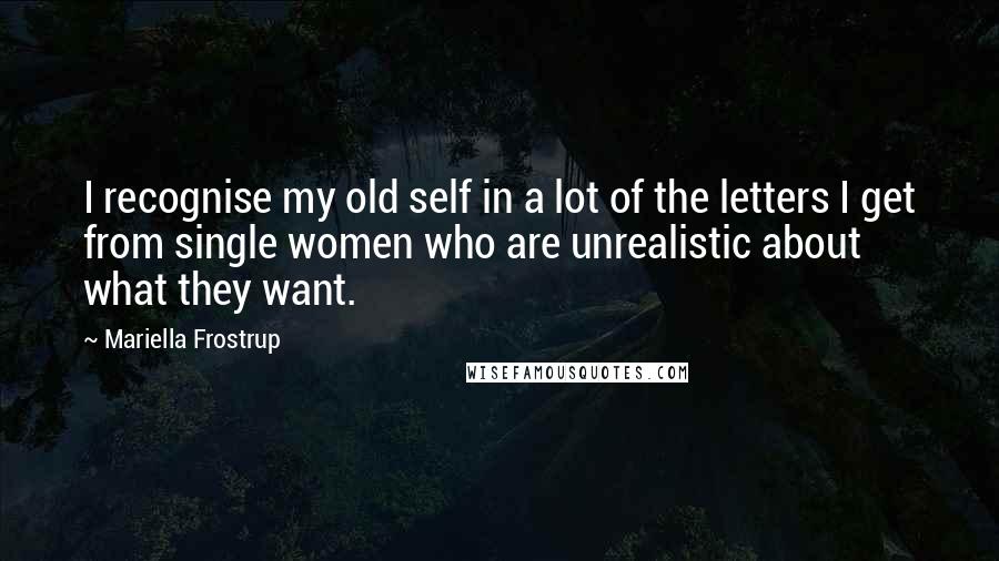Mariella Frostrup Quotes: I recognise my old self in a lot of the letters I get from single women who are unrealistic about what they want.