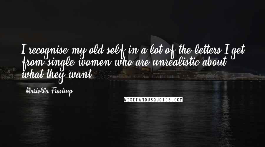 Mariella Frostrup Quotes: I recognise my old self in a lot of the letters I get from single women who are unrealistic about what they want.
