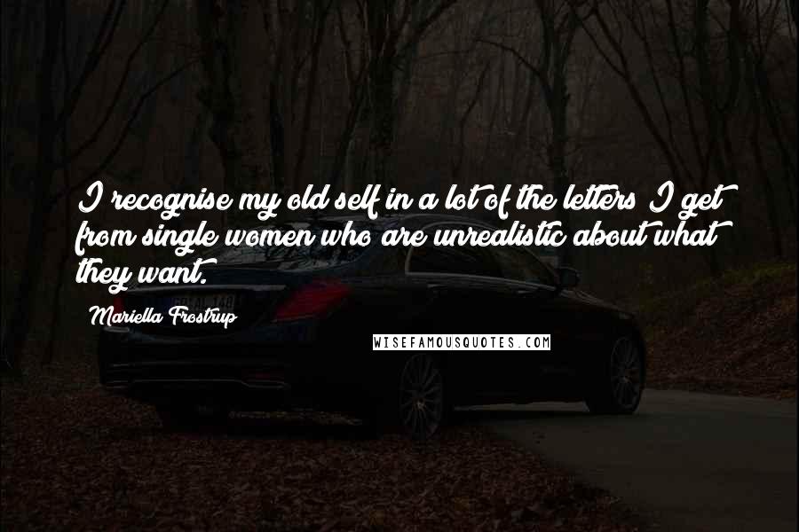 Mariella Frostrup Quotes: I recognise my old self in a lot of the letters I get from single women who are unrealistic about what they want.