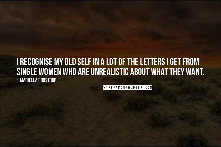 Mariella Frostrup Quotes: I recognise my old self in a lot of the letters I get from single women who are unrealistic about what they want.