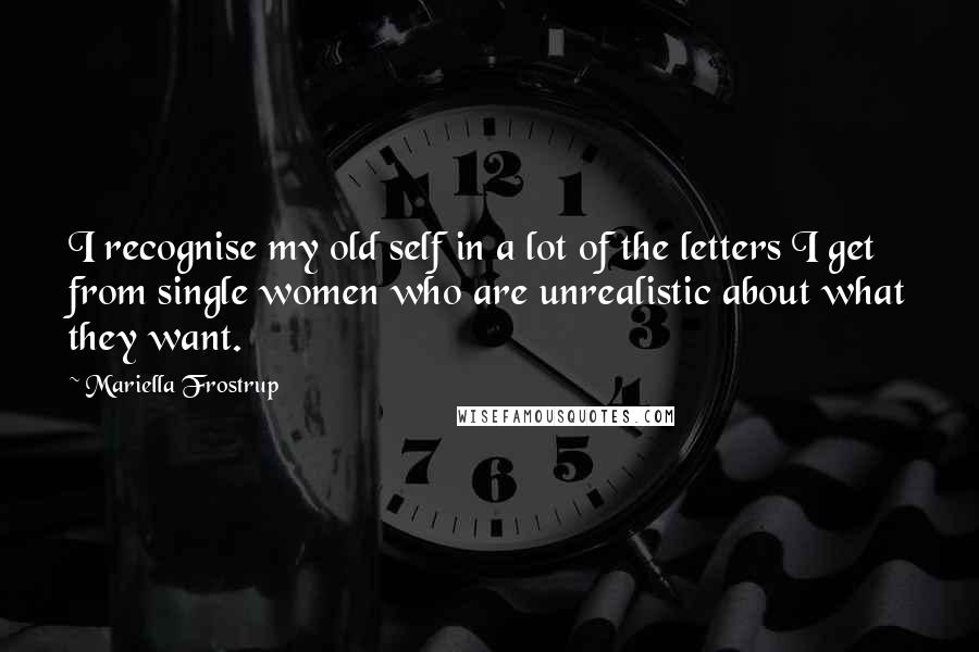 Mariella Frostrup Quotes: I recognise my old self in a lot of the letters I get from single women who are unrealistic about what they want.