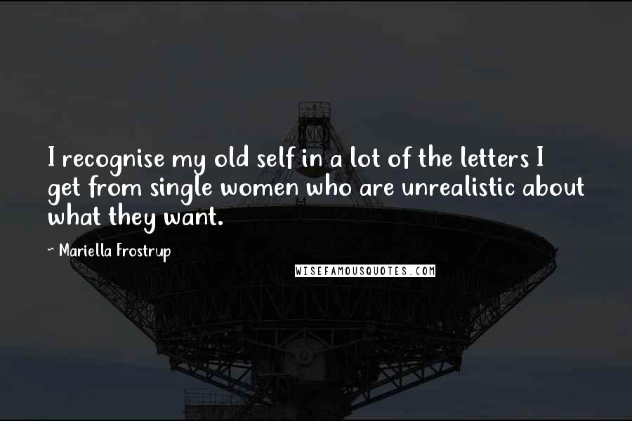 Mariella Frostrup Quotes: I recognise my old self in a lot of the letters I get from single women who are unrealistic about what they want.