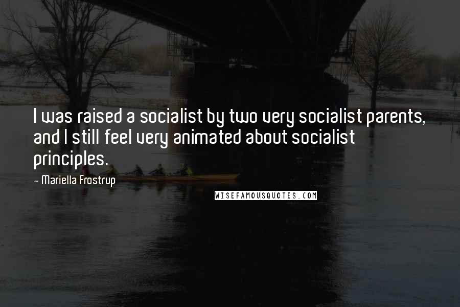 Mariella Frostrup Quotes: I was raised a socialist by two very socialist parents, and I still feel very animated about socialist principles.