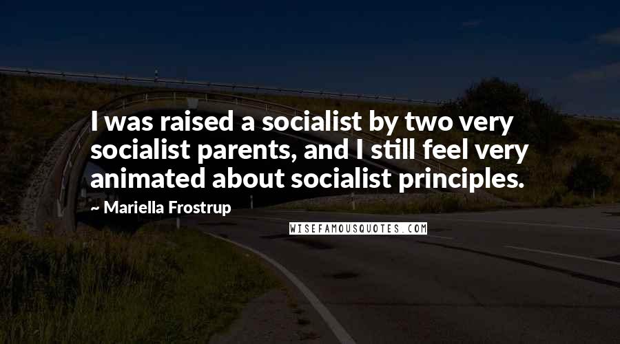 Mariella Frostrup Quotes: I was raised a socialist by two very socialist parents, and I still feel very animated about socialist principles.
