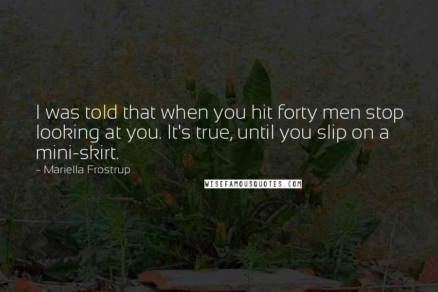 Mariella Frostrup Quotes: I was told that when you hit forty men stop looking at you. It's true, until you slip on a mini-skirt.