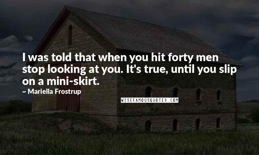 Mariella Frostrup Quotes: I was told that when you hit forty men stop looking at you. It's true, until you slip on a mini-skirt.